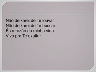 Não deixarei de Te louvar
Não deixarei de Te buscar
És a razão da minha vida
Vivo pra Te exaltar
 