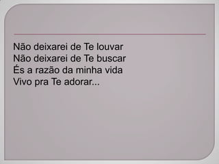 Não deixarei de Te louvar
Não deixarei de Te buscar
És a razão da minha vida
Vivo pra Te adorar...
 