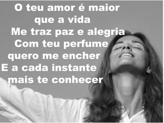 O teu amor é maior
que a vida
Me traz paz e alegria
Com teu perfume
quero me encher
E a cada instante
mais te conhecer

 
