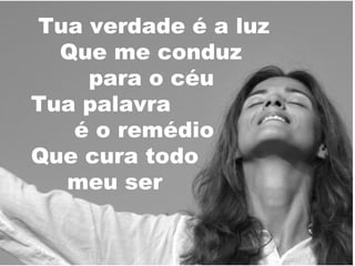 Tua verdade é a luz
Que me conduz
para o céu
Tua palavra
é o remédio
Que cura todo
meu ser

 