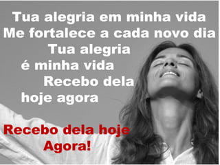 Tua alegria em minha vida
Me fortalece a cada novo dia
Tua alegria
é minha vida
Recebo dela
hoje agora
Recebo dela hoje
Agora!

 