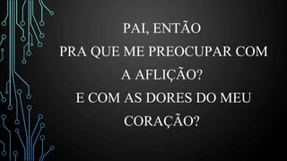 PAI, ENTÃO
PRA QUE ME PREOCUPAR COM
A AFLIÇÃO?
E COM AS DORES DO MEU
CORAÇÃO?
 
