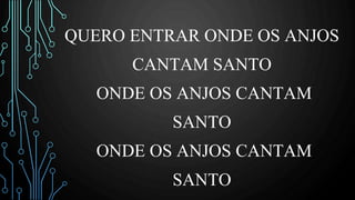 QUERO ENTRAR ONDE OS ANJOS
CANTAM SANTO
ONDE OS ANJOS CANTAM
SANTO
ONDE OS ANJOS CANTAM
SANTO
 