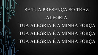 SE TUA PRESENÇA SÓ TRAZ
ALEGRIA
TUA ALEGRIA É A MINHA FORÇA
TUA ALEGRIA É A MINHA FORÇA
TUA ALEGRIA É A MINHA FORÇA
 
