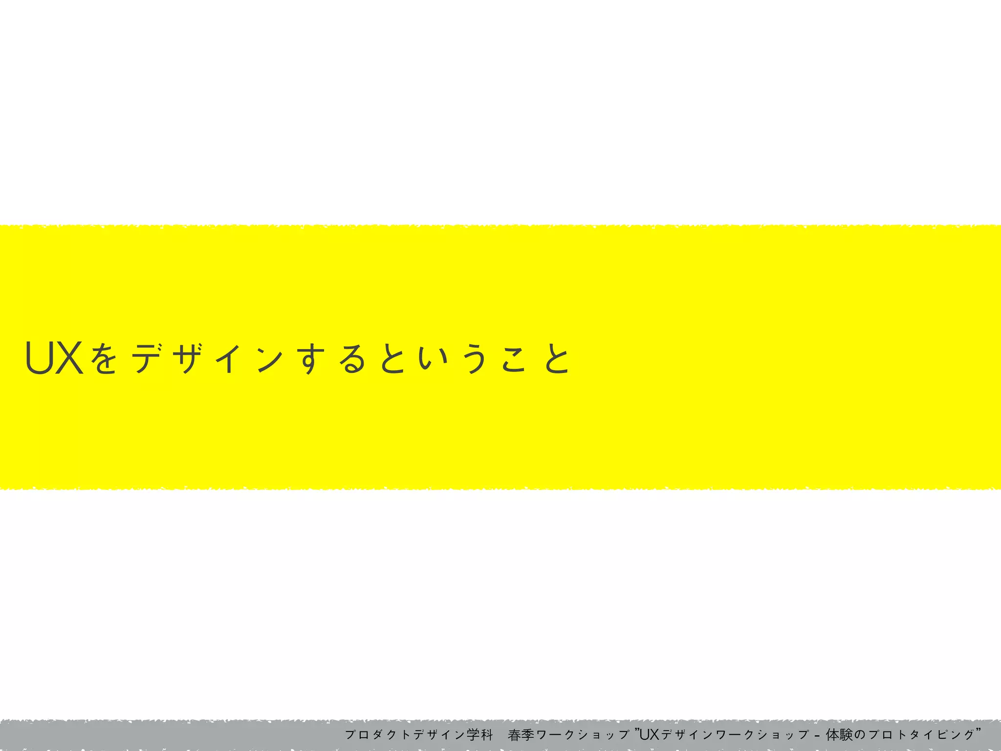 プロダクトデザイン学科　春季ワークショップ	 ”UXデザインワークショップ	 -	 体験のプロトタイピング”
UXをデザインするということ
 