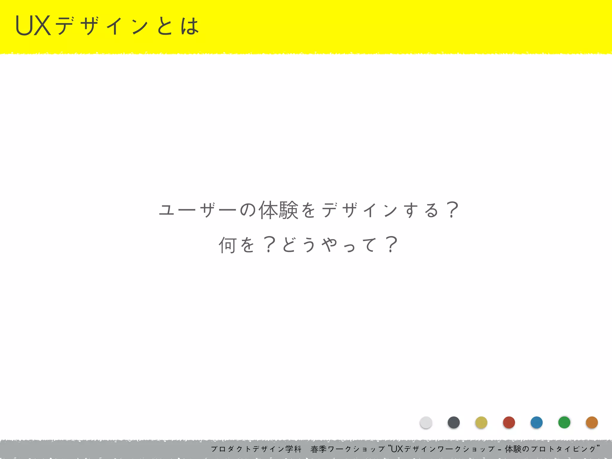 プロダクトデザイン学科　春季ワークショップ	 ”UXデザインワークショップ	 -	 体験のプロトタイピング”
UXデザインとは
ユーザーの体験をデザインする？	 
何を？どうやって？
 