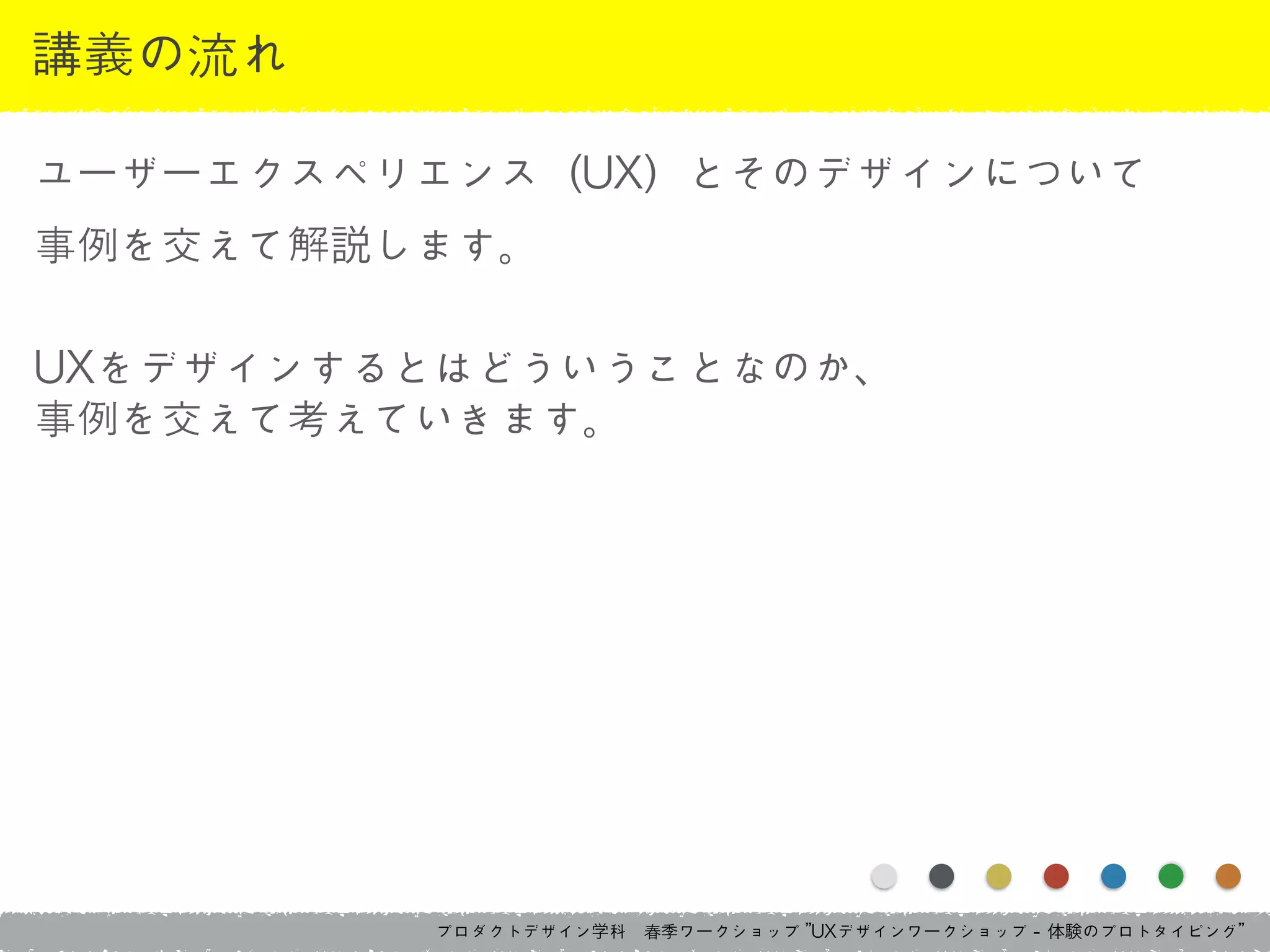 プロダクトデザイン学科　春季ワークショップ	 ”UXデザインワークショップ	 -	 体験のプロトタイピング”
講義の流れ
ユーザーエクスペリエンス（UX）とそのデザインについて	 
事例を交えて解説します。	 
!
UXをデザインするとはどういうことなのか、	 
事例を交えて考えていきます。
 