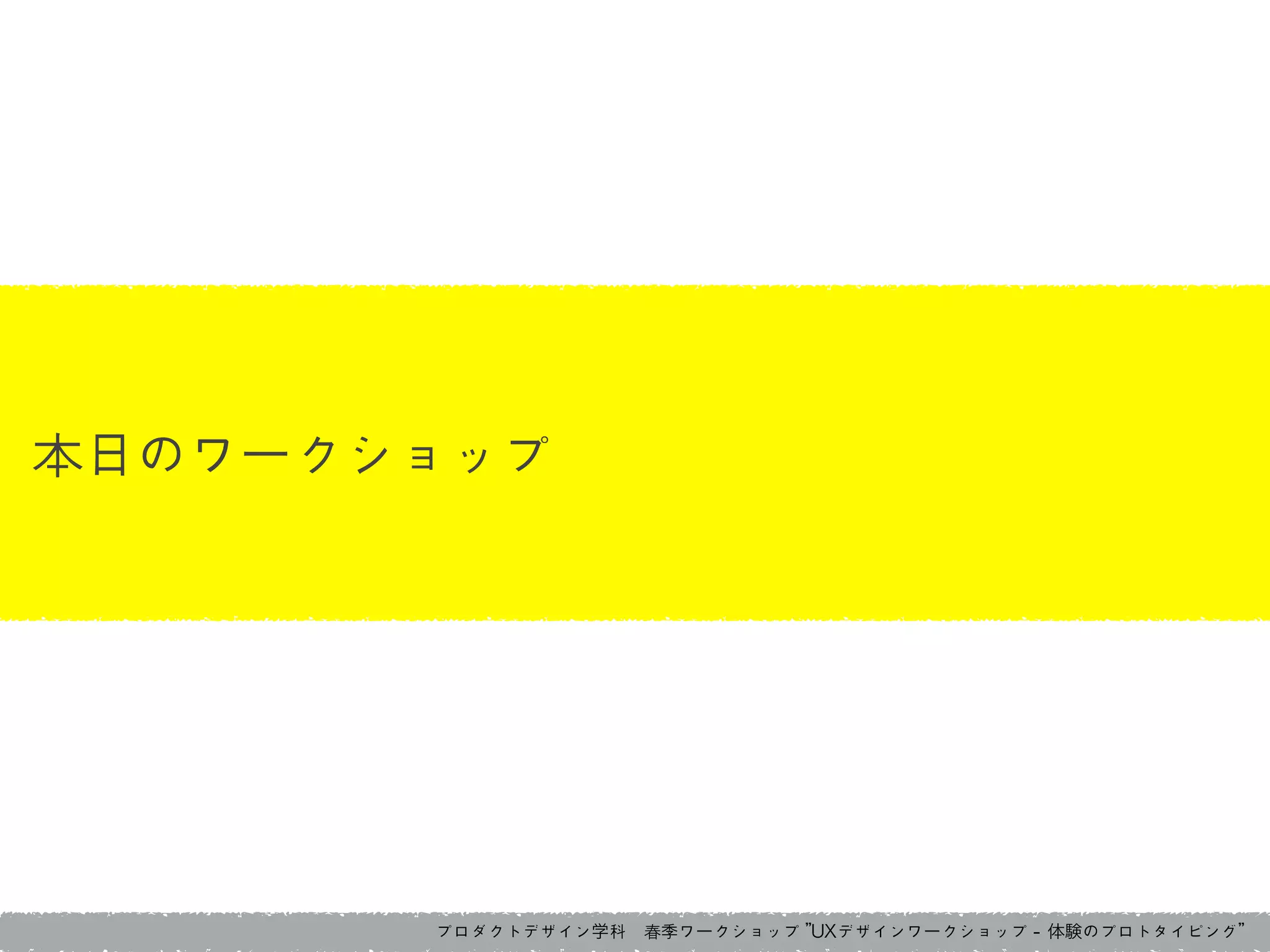 プロダクトデザイン学科　春季ワークショップ	 ”UXデザインワークショップ	 -	 体験のプロトタイピング”
本日のワークショップ
 