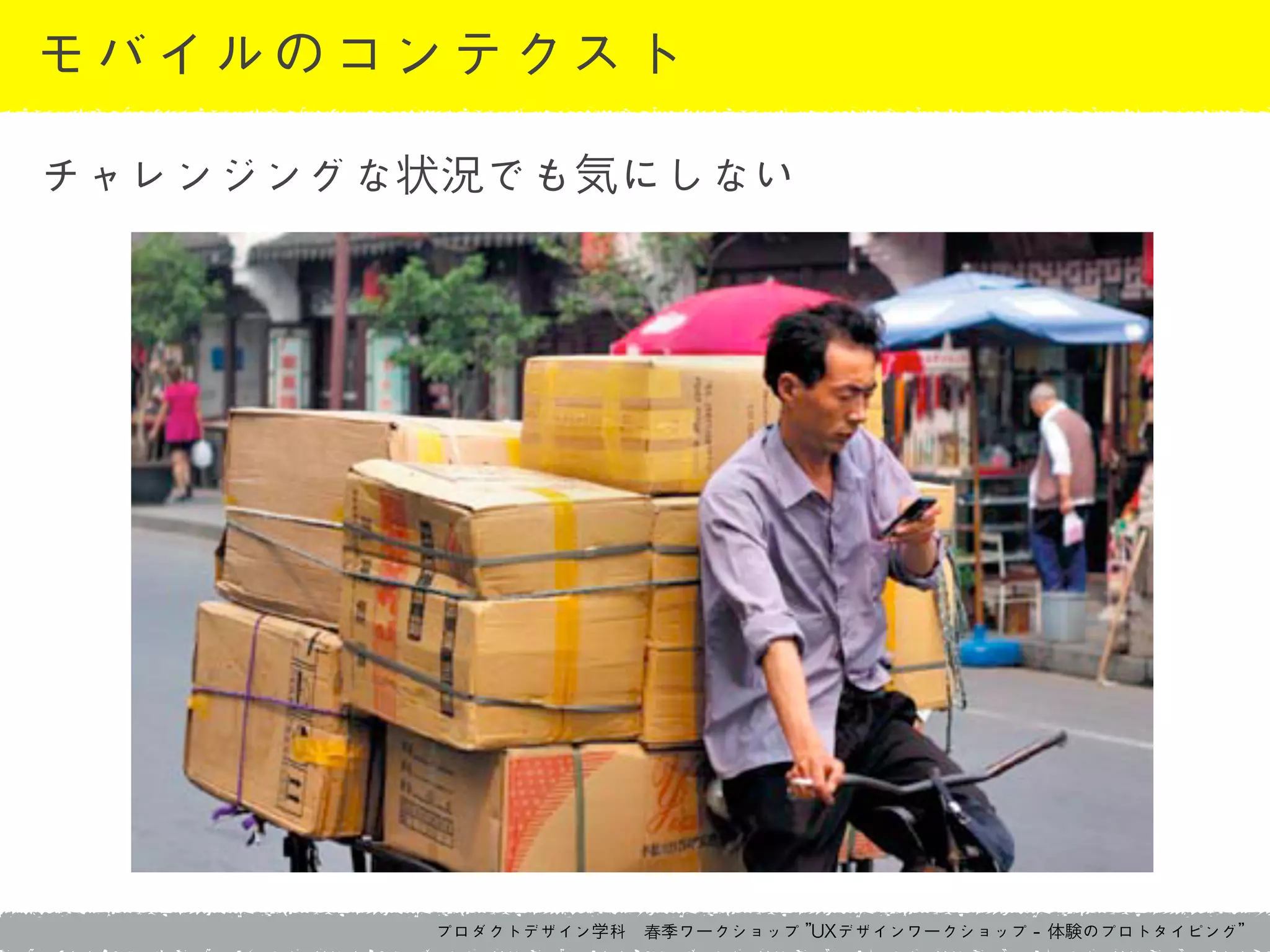 プロダクトデザイン学科　春季ワークショップ	 ”UXデザインワークショップ	 -	 体験のプロトタイピング”
モバイルのコンテクスト
チャレンジングな状況でも気にしない
 