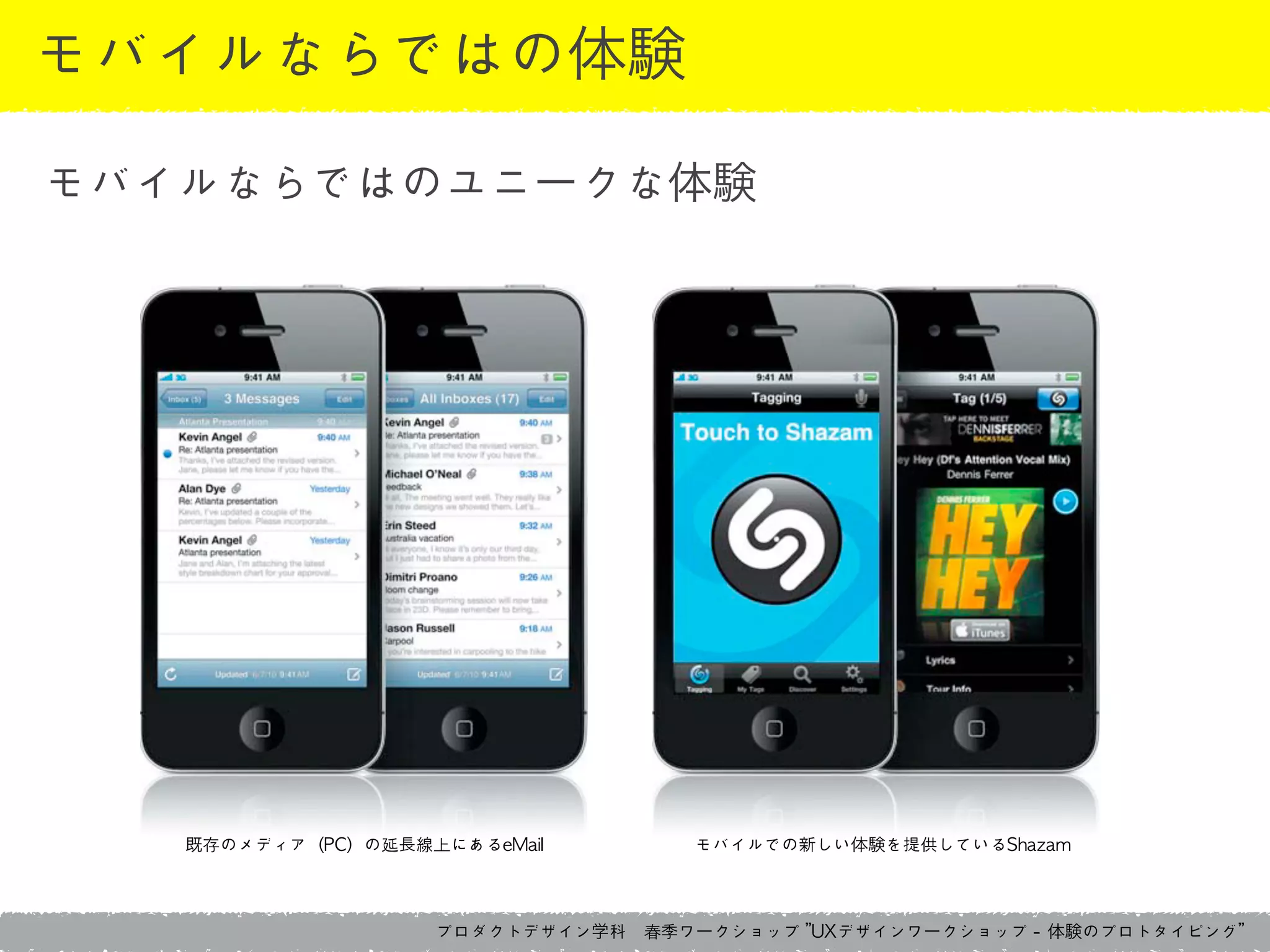 プロダクトデザイン学科　春季ワークショップ	 ”UXデザインワークショップ	 -	 体験のプロトタイピング”
モバイルならではの体験
既存のメディア（PC）の延長線上にあるeMail モバイルでの新しい体験を提供しているShazam
モバイルならではのユニークな体験
 