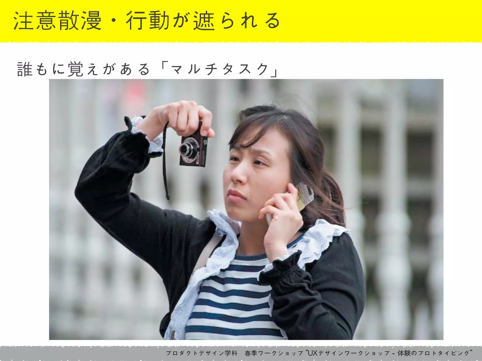 プロダクトデザイン学科　春季ワークショップ	 ”UXデザインワークショップ	 -	 体験のプロトタイピング”
注意散漫・行動が遮られる
誰もに覚えがある「マルチタスク」
 