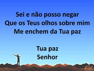 Sei e não posso negar
Que os Teus olhos sobre mim
Me enchem da Tua paz
Tua paz
Senhor
 