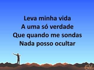 Leva minha vida
A uma só verdade
Que quando me sondas
Nada posso ocultar
 