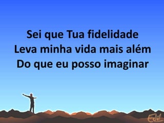Sei que Tua fidelidade
Leva minha vida mais além
Do que eu posso imaginar
 
