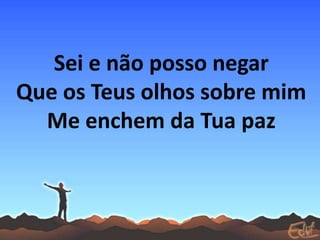 Sei e não posso negar
Que os Teus olhos sobre mim
Me enchem da Tua paz
 