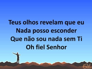Teus olhos revelam que eu
Nada posso esconder
Que não sou nada sem Ti
Oh fiel Senhor
 