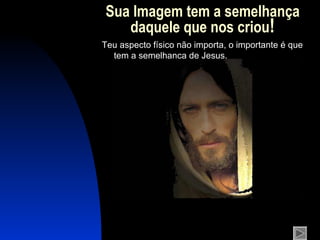 Sua Imagem tem a semelhança daquele que nos criou ! Teu aspecto físico não importa, o importante é que tem a semelhança de Jesus. 