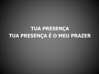 TUA PRESENÇA
TUA PRESENÇA É O MEU PRAZER
 