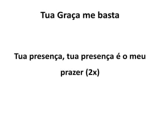 Tua Graça me basta
Tua presença, tua presença é o meu
prazer (2x)
 