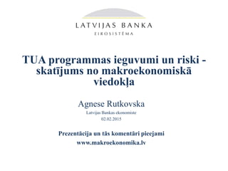 TUA programmas ieguvumi un riski -
skatījums no makroekonomiskā
viedokļa
Agnese Rutkovska
Latvijas Bankas ekonomiste
02.02.2015
Prezentācija un tās komentāri pieejami
www.makroekonomika.lv
 
