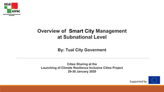 Overview of Smart City Management
at Subnational Level
By: Tual City Goverment
Cities Sharing at the
Launching of Climate Resilience Inclusive Cities Project
29-30 January 2020
Supported by
 
