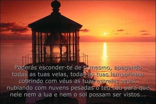 Poderás esconder-te de ti mesmo, apagando todas as tuas velas, todas as tuas lamparinas; cobrindo com véus as tuas estrelas azuis, nublando com nuvens pesadas o teu céu para que nele nem a lua e nem o sol possam ser vistos... 