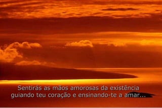 Sentirás as mãos amorosas da existência guiando teu coração e ensinando-te a amar... 