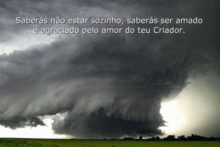 Saberás não estar sozinho, saberás ser amado e agraciado pelo amor do teu Criador. 