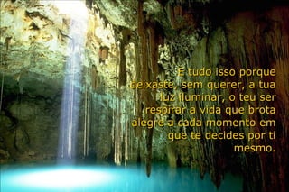 E tudo isso porque deixaste, sem querer, a tua luz iluminar, o teu ser respirar a vida que brota alegre a cada momento em que te decides por ti mesmo. 