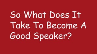 So What Does It
Take To Become A
Good Speaker?
 