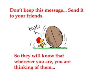 Don’t keep this message... Send it to your friends. So they will know that wherever you are, you are thinking of them... 
