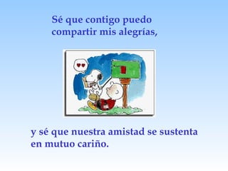 Sé que contigo puedo compartir mis alegrías, y sé que nuestra amistad se sustenta en mutuo cariño. 