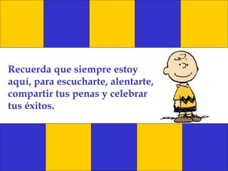 Recuerda que siempre estoy aquí, para escucharte, alentarte, compartir tus penas y celebrar tus éxitos. 