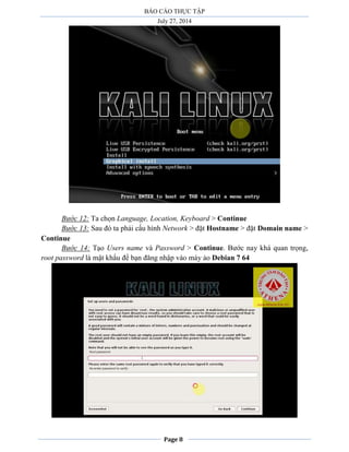 BÁO CÁO THỰC TẬP
July 27, 2014
Page 8
Bước 12: Ta chọn Language, Location, Keyboard > Continue
Bước 13: Sau đó ta phải cấu hình Network > đặt Hostname > đặt Domain name >
Continue
Bước 14: Tạo Users name và Password > Continue. Bước nay khá quan trọng,
root password là mật khẩu để bạn đăng nhập vào máy ảo Debian 7 64
 
