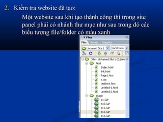 2.2. Kiểm tra website đã tạo:Kiểm tra website đã tạo:
Một website sau khi tạo thành công thì trong siteMột website sau khi tạo thành công thì trong site
panel phải có nhánh thư mục như sau trong đó cácpanel phải có nhánh thư mục như sau trong đó các
biểu tượng file/folder có màu xanhbiểu tượng file/folder có màu xanh
 