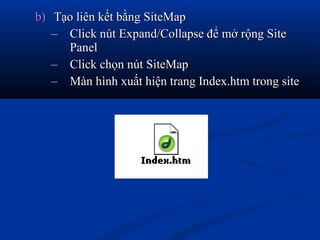 b)b) Tạo liên kết bằng SiteMapTạo liên kết bằng SiteMap
– Click nút Expand/Collapse để mở rộng SiteClick nút Expand/Collapse để mở rộng Site
PanelPanel
– Click chọn nút SiteMapClick chọn nút SiteMap
– Màn hình xuất hiện trang Index.htm trong siteMàn hình xuất hiện trang Index.htm trong site
 