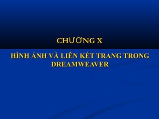 HÌNH ẢNH VÀ LIÊN KẾT TRANG TRONGHÌNH ẢNH VÀ LIÊN KẾT TRANG TRONG
DREAMWEAVERDREAMWEAVER
CH NG XƯƠ
 