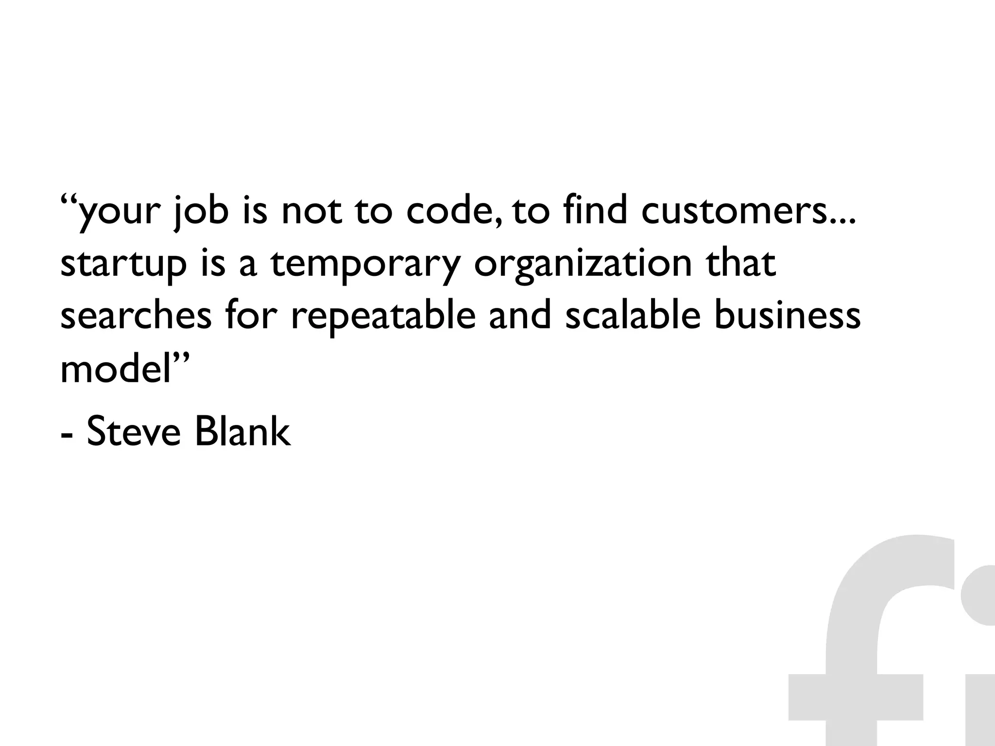 “your job is not to code, to find customers...
startup is a temporary organization that
searches for repeatable and scalable business
model”
- Steve Blank
 