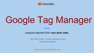 Google Tag Manager
Lessons learned from non tech view.
BUI ANH TUAN – Growth Marketing Lead
tuanba@bravebits.vn
All rights reserved © BraveBits JSC
 