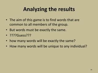 Analyzing the resultsThe aim of this game is to find words that are common to all members of the group.But words must be exactly the same.????Guess???how many words will be exactly the same?How many words will be unique to any individual?14