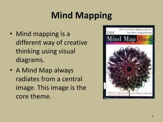 Mind MappingMind mapping is a different way of creative thinking using visual diagrams.A Mind Map always radiates from a central image. This image is the core theme. 5