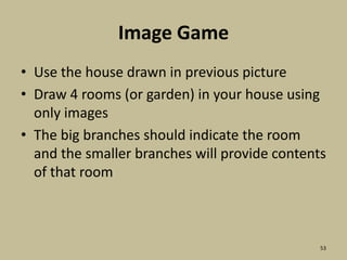 Image GameUse the house drawn in previous picture  Draw 4 rooms (or garden) in your house using only images The big branches should indicate the room and the smaller branches will provide contents of that room53