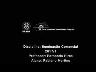 Disciplina: Iluminação Comercial
2017/1
Professor: Fernando Pires
Aluno: Fabiano Martins
 