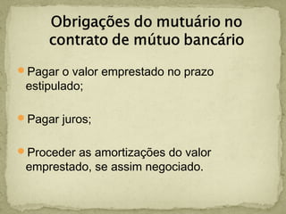 Pagar o valor emprestado no prazo
estipulado;
Pagar juros;
Proceder as amortizações do valor
emprestado, se assim negociado.
 