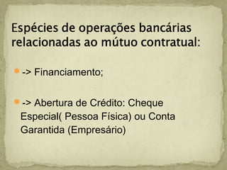 -> Financiamento;
-> Abertura de Crédito: Cheque
Especial( Pessoa Física) ou Conta
Garantida (Empresário)
 