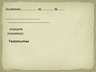 (localidade) ................... de .............. de ........
 
_______________________
____________________________
(mutuante
(mutuário(a)
Testemunhas
 