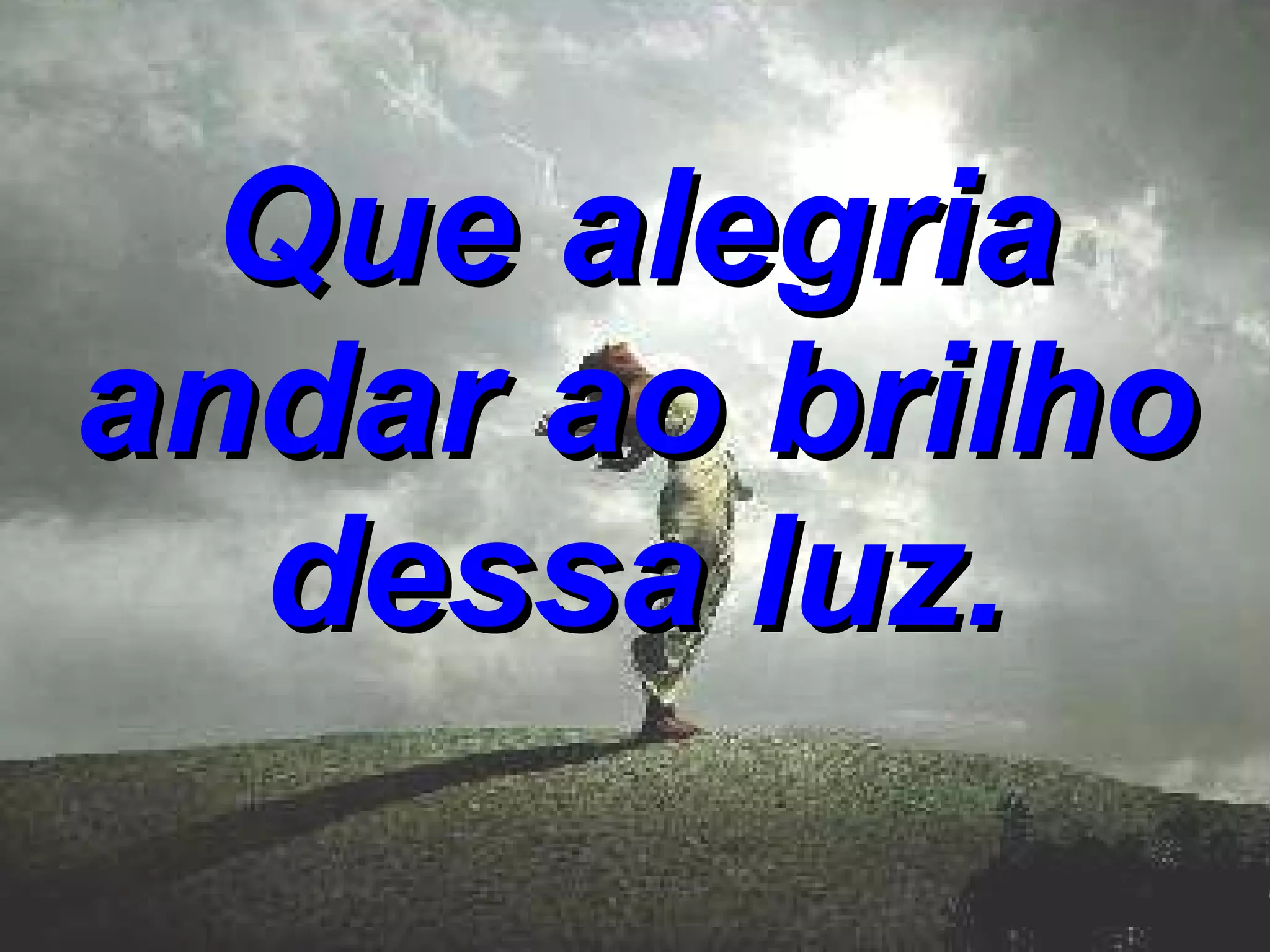 Que alegria andar ao brilho dessa luz.