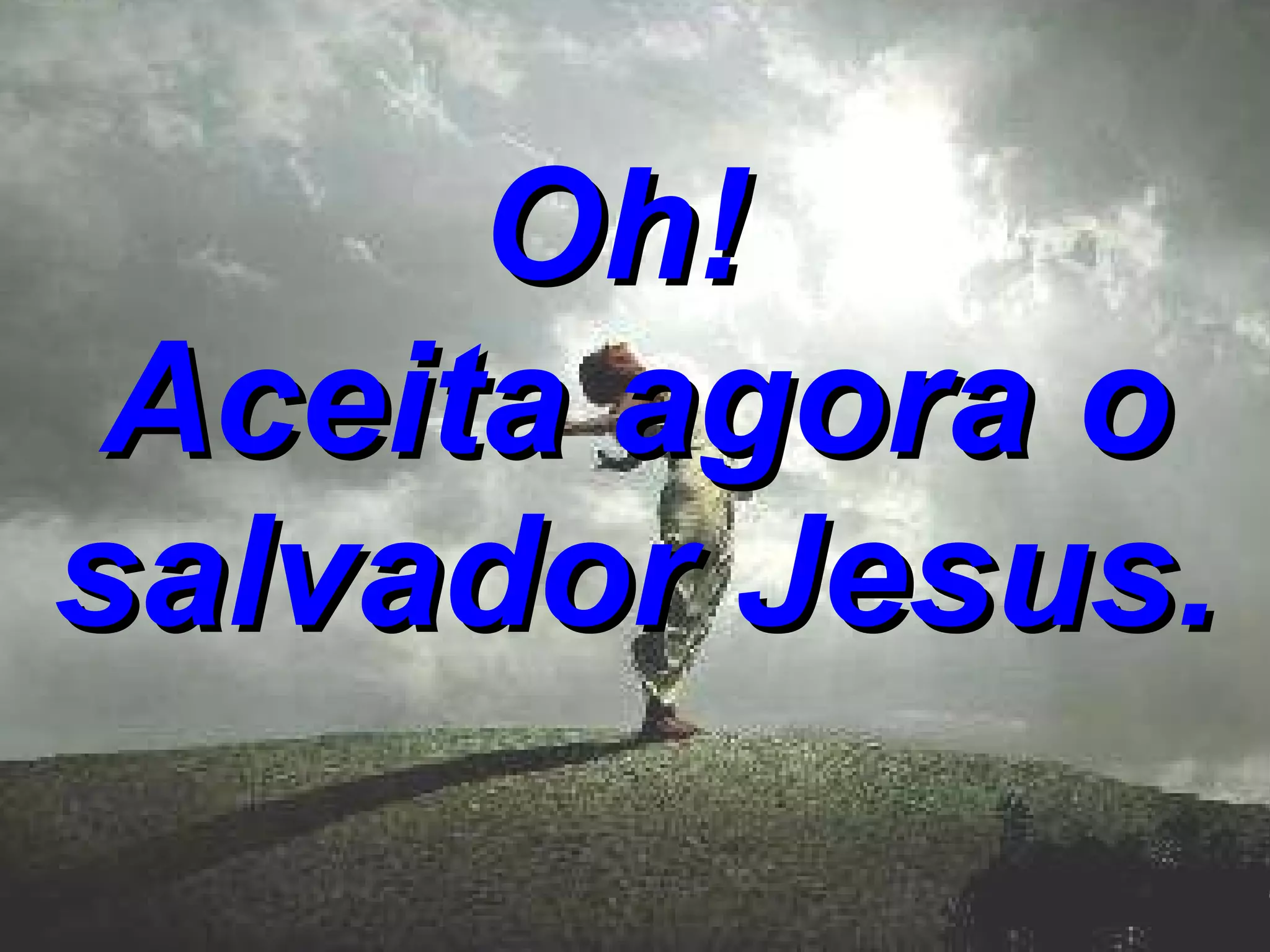 Oh! Aceita agora o salvador Jesus.