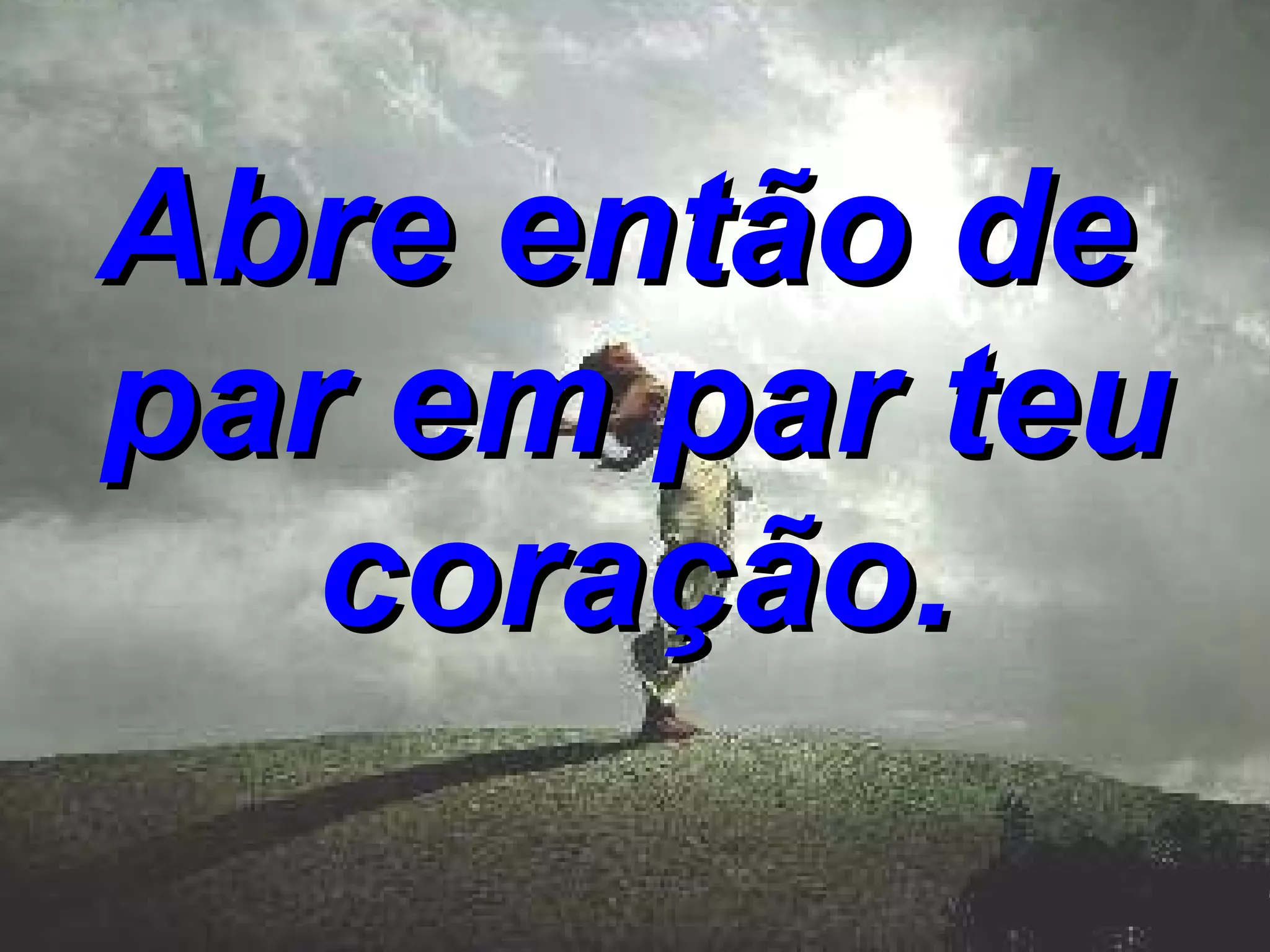 Abre então de par em par teu coração.