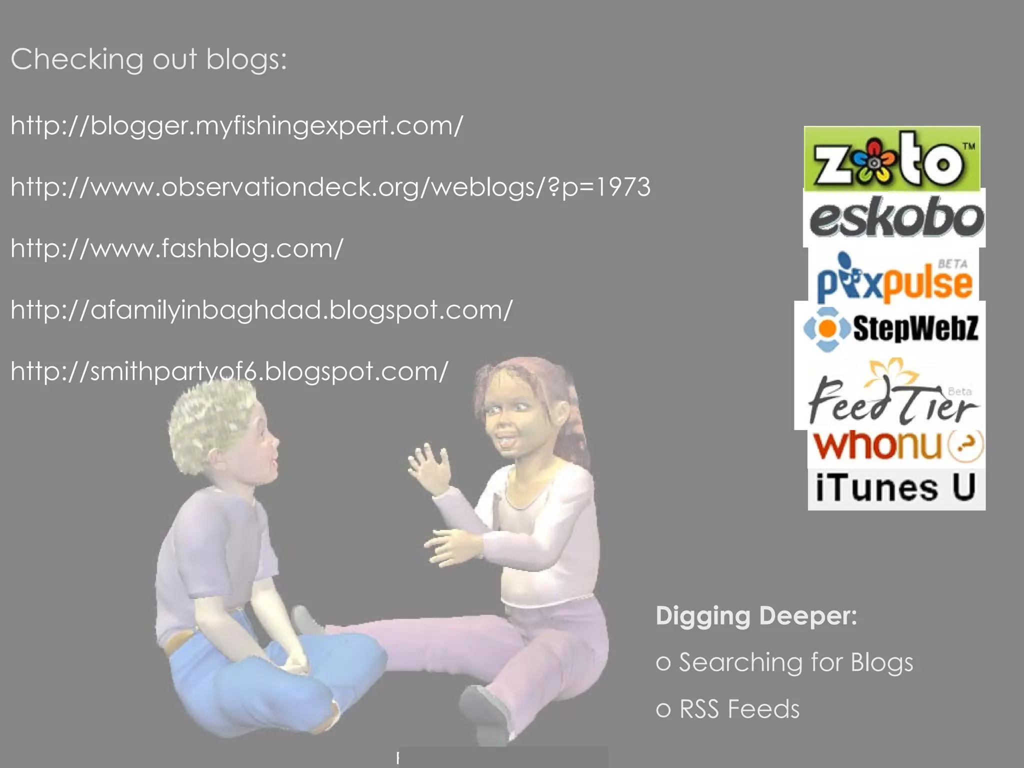 Checking out blogs: http://blogger.myfishingexpert.com/ http://www.observationdeck.org/weblogs/?p=1973 http://www.fashblog.com/ http://afamilyinbaghdad.blogspot.com/ http://smithpartyof6.blogspot.com/ Digging Deeper: Searching for Blogs RSS Feeds 